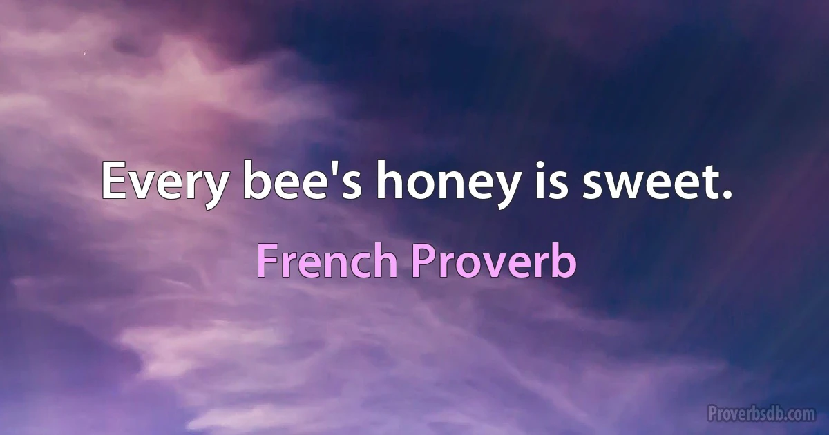 Every bee's honey is sweet. (French Proverb)