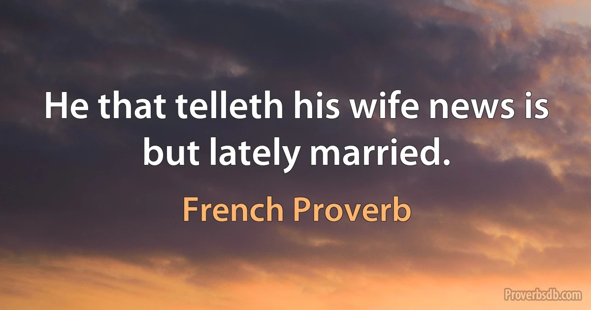 He that telleth his wife news is but lately married. (French Proverb)