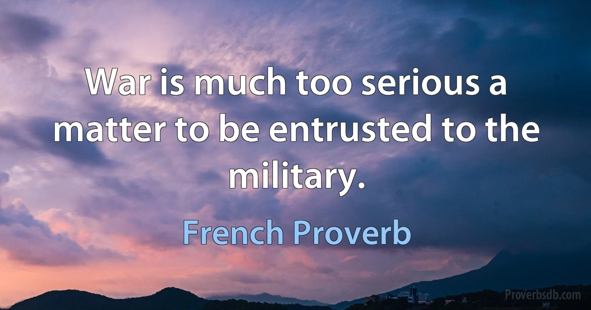 War is much too serious a matter to be entrusted to the military. (French Proverb)