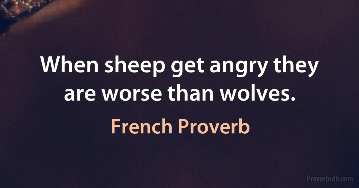 When sheep get angry they are worse than wolves. (French Proverb)