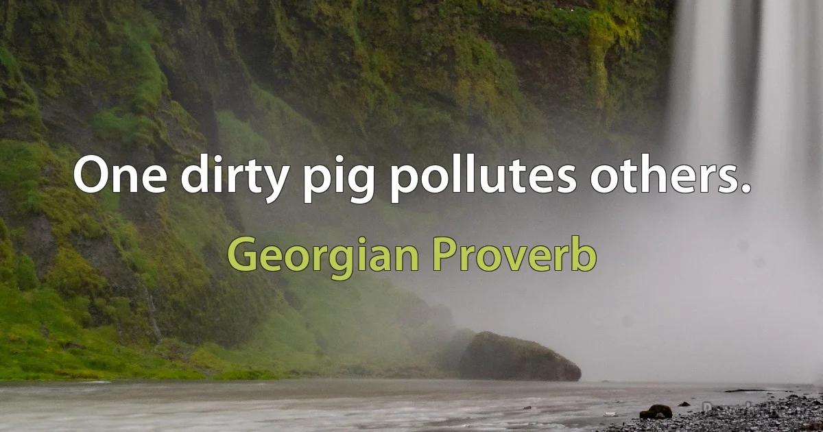 One dirty pig pollutes others. (Georgian Proverb)