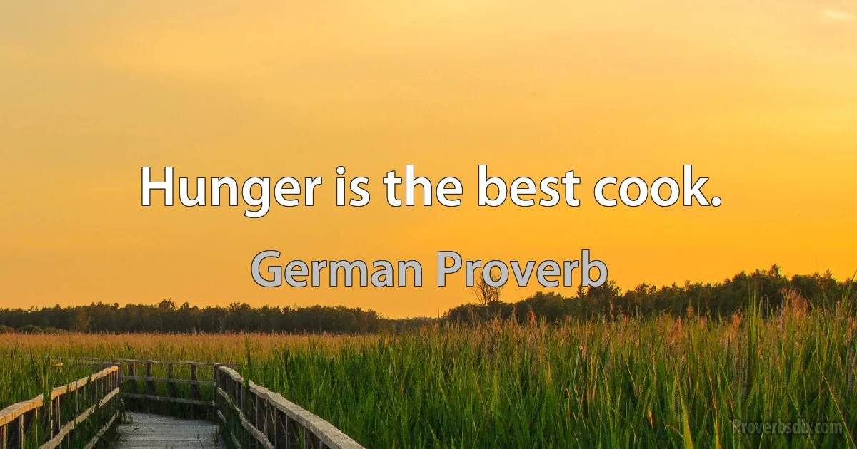 Hunger is the best cook. (German Proverb)