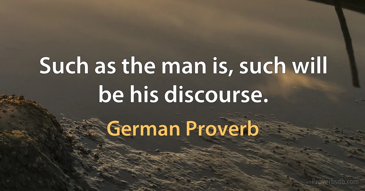 Such as the man is, such will be his discourse. (German Proverb)