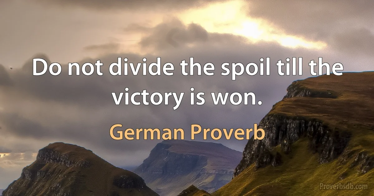 Do not divide the spoil till the victory is won. (German Proverb)