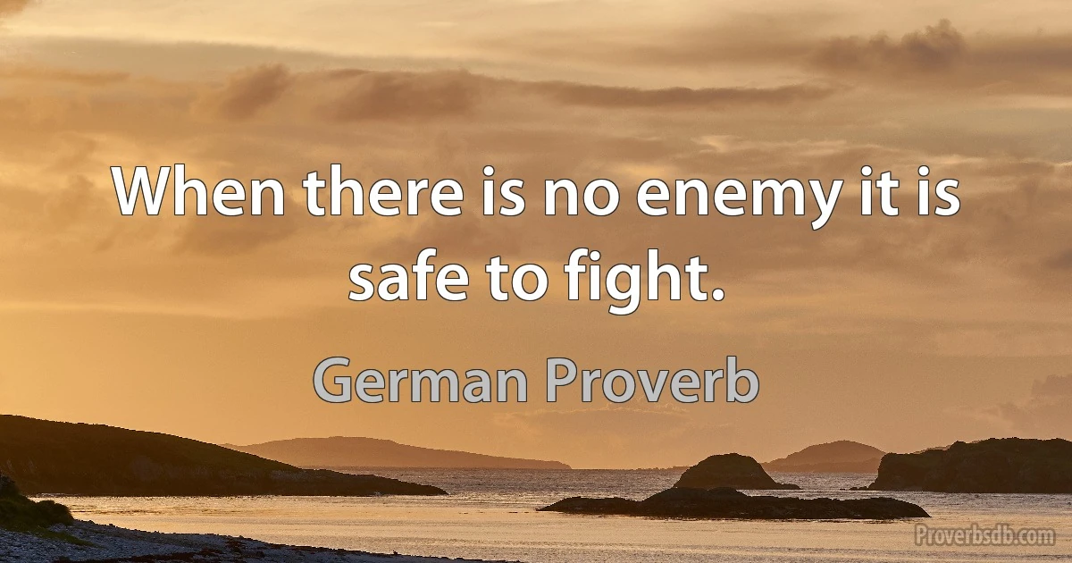 When there is no enemy it is safe to fight. (German Proverb)