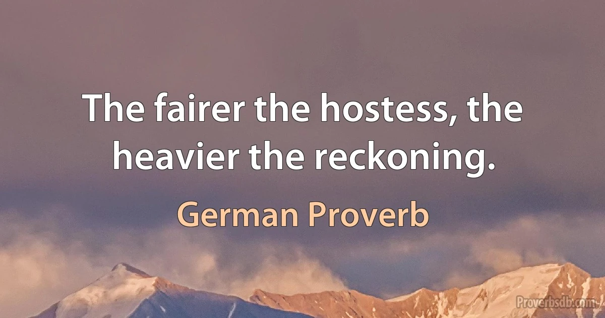 The fairer the hostess, the heavier the reckoning. (German Proverb)