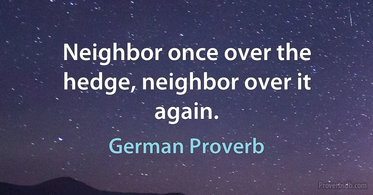 Neighbor once over the hedge, neighbor over it again. (German Proverb)