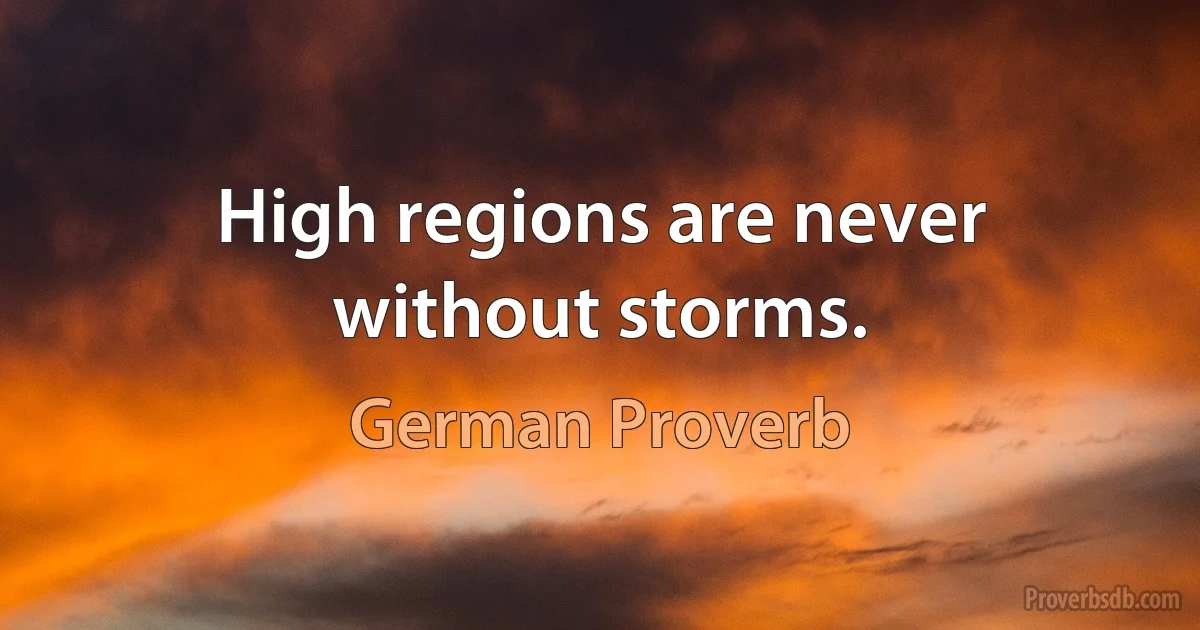 High regions are never without storms. (German Proverb)