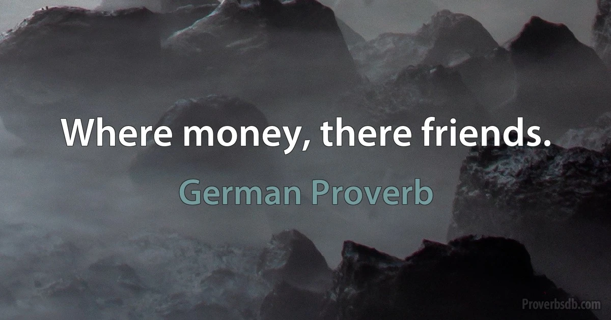 Where money, there friends. (German Proverb)