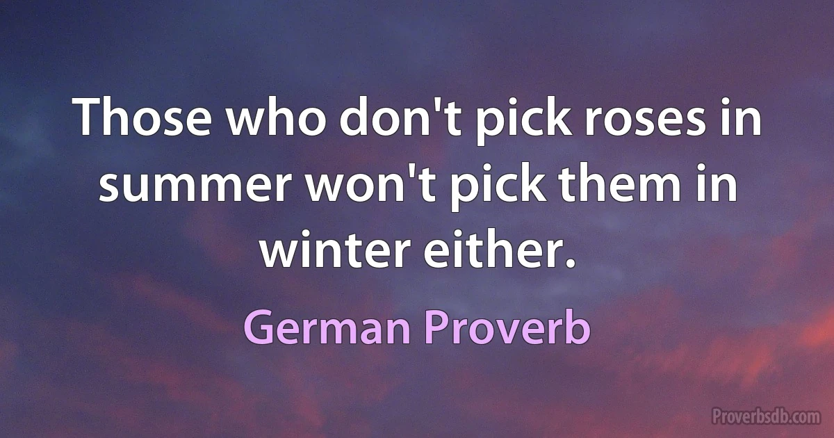 Those who don't pick roses in summer won't pick them in winter either. (German Proverb)