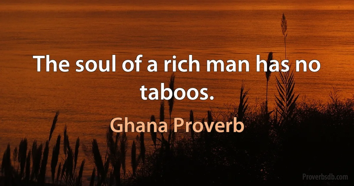 The soul of a rich man has no taboos. (Ghana Proverb)