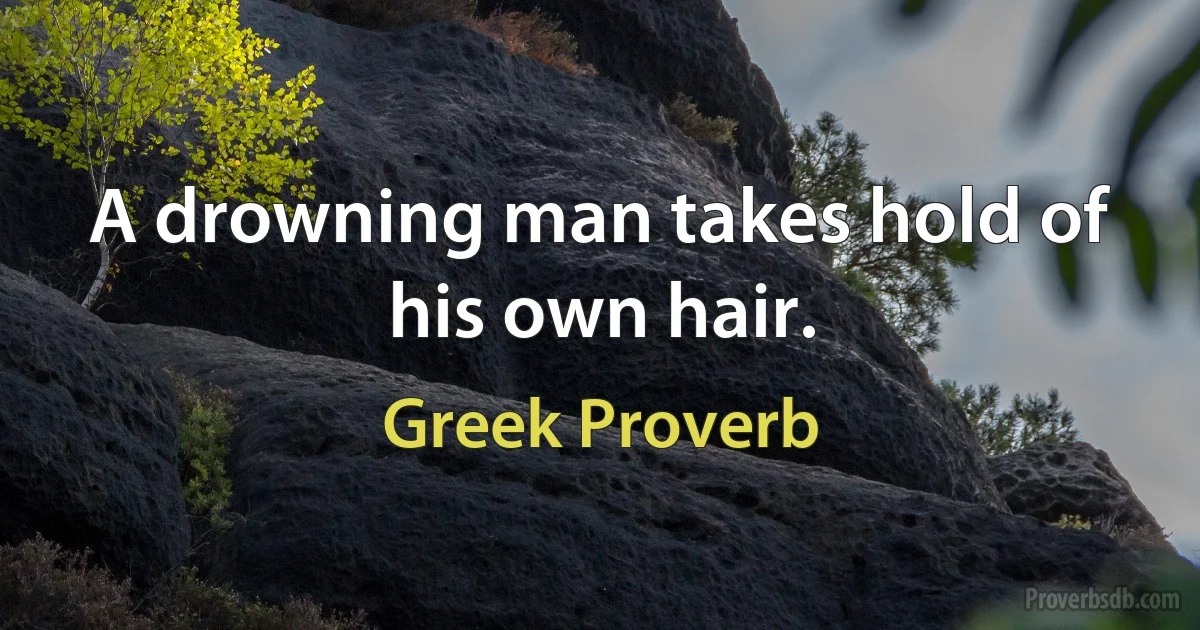 A drowning man takes hold of his own hair. (Greek Proverb)