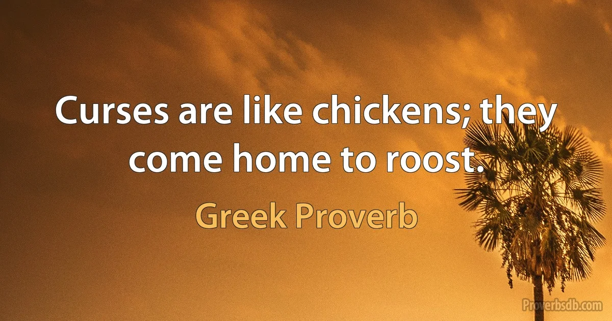 Curses are like chickens; they come home to roost. (Greek Proverb)