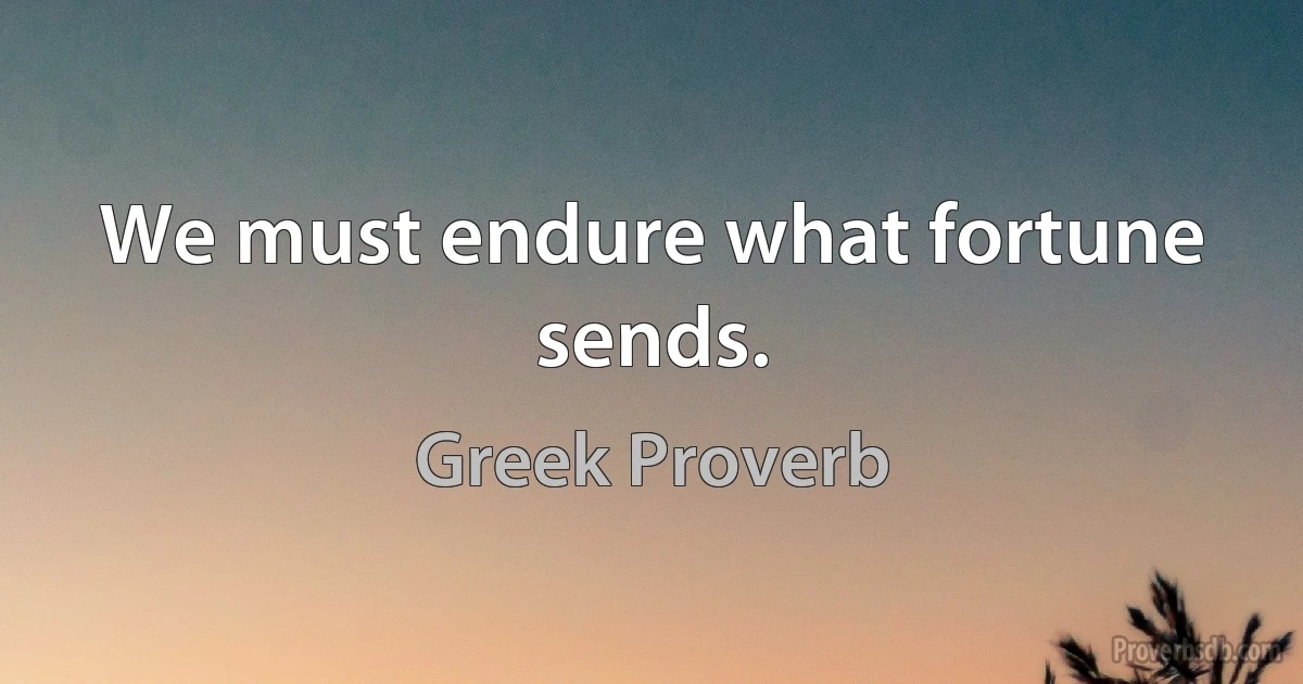 We must endure what fortune sends. (Greek Proverb)