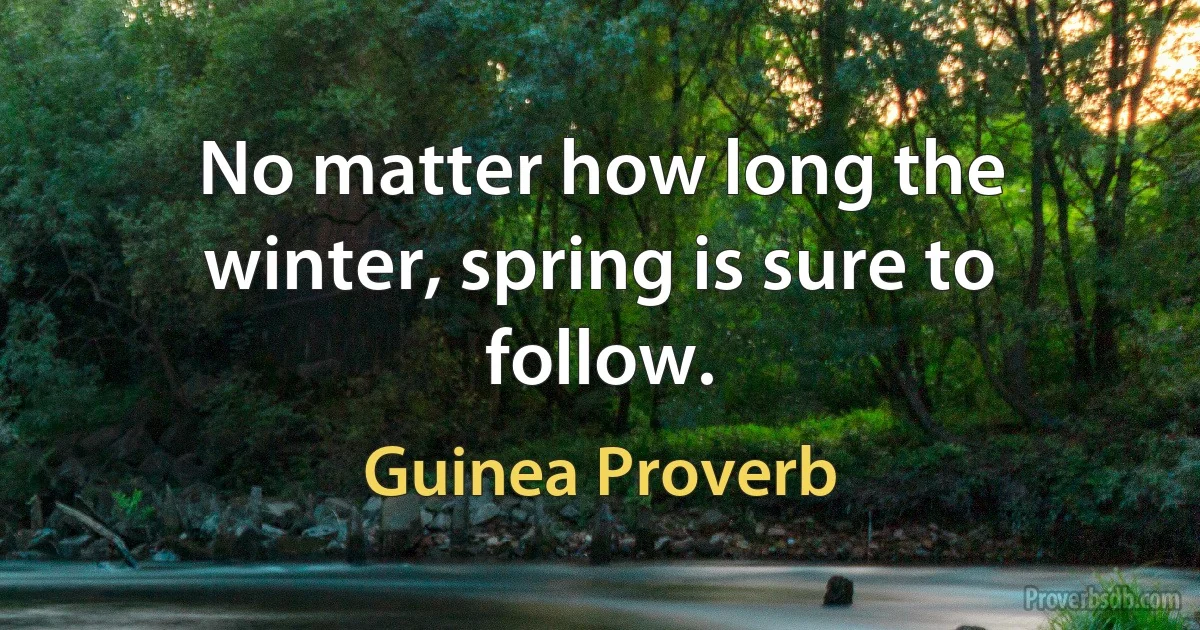 No matter how long the winter, spring is sure to follow. (Guinea Proverb)