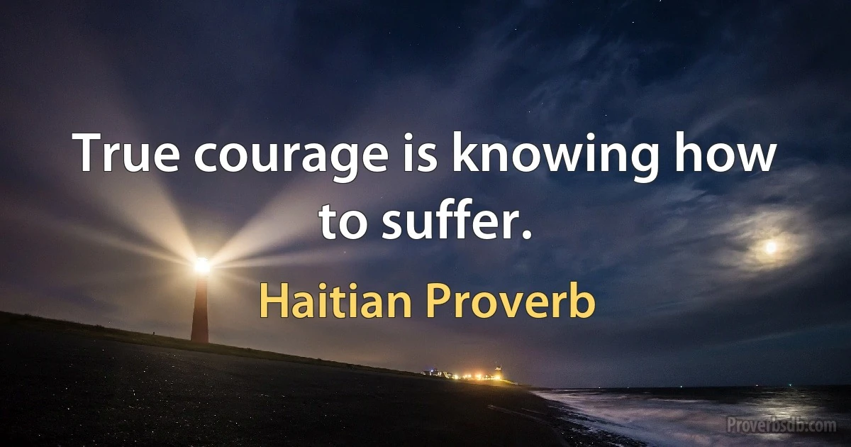 True courage is knowing how to suffer. (Haitian Proverb)