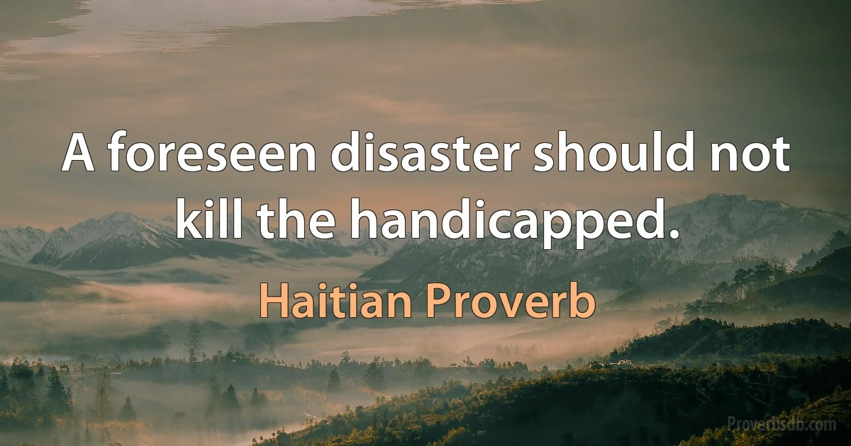 A foreseen disaster should not kill the handicapped. (Haitian Proverb)