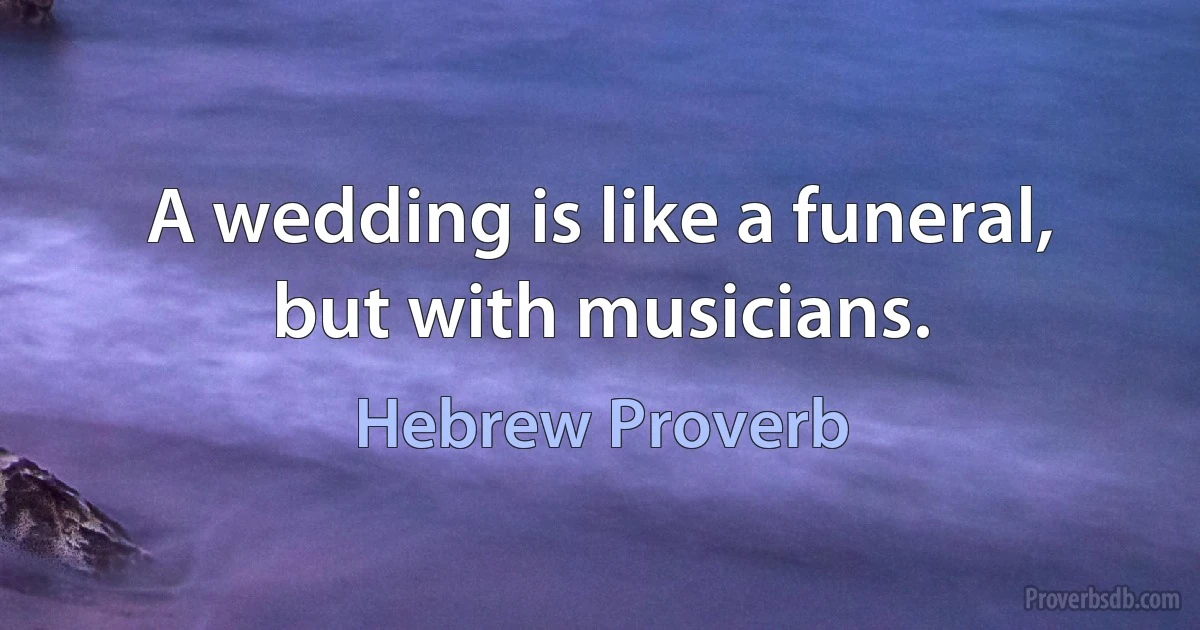 A wedding is like a funeral, but with musicians. (Hebrew Proverb)