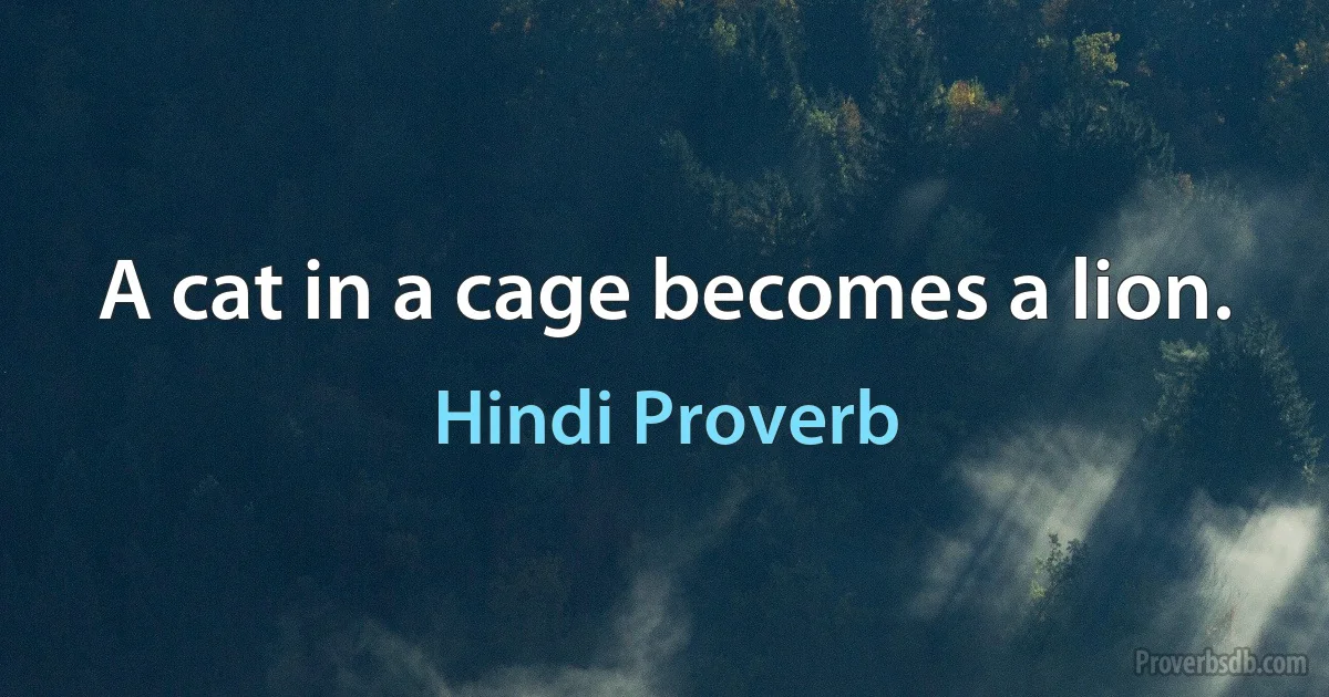 A cat in a cage becomes a lion. (Hindi Proverb)