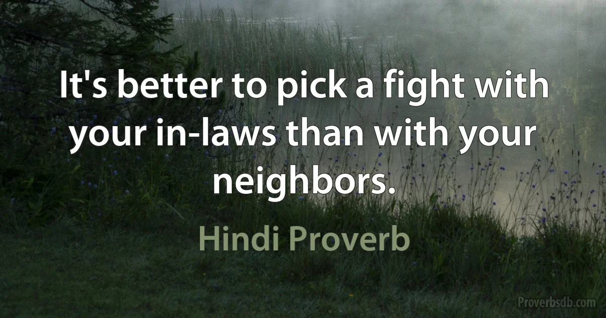 It's better to pick a fight with your in-laws than with your neighbors. (Hindi Proverb)