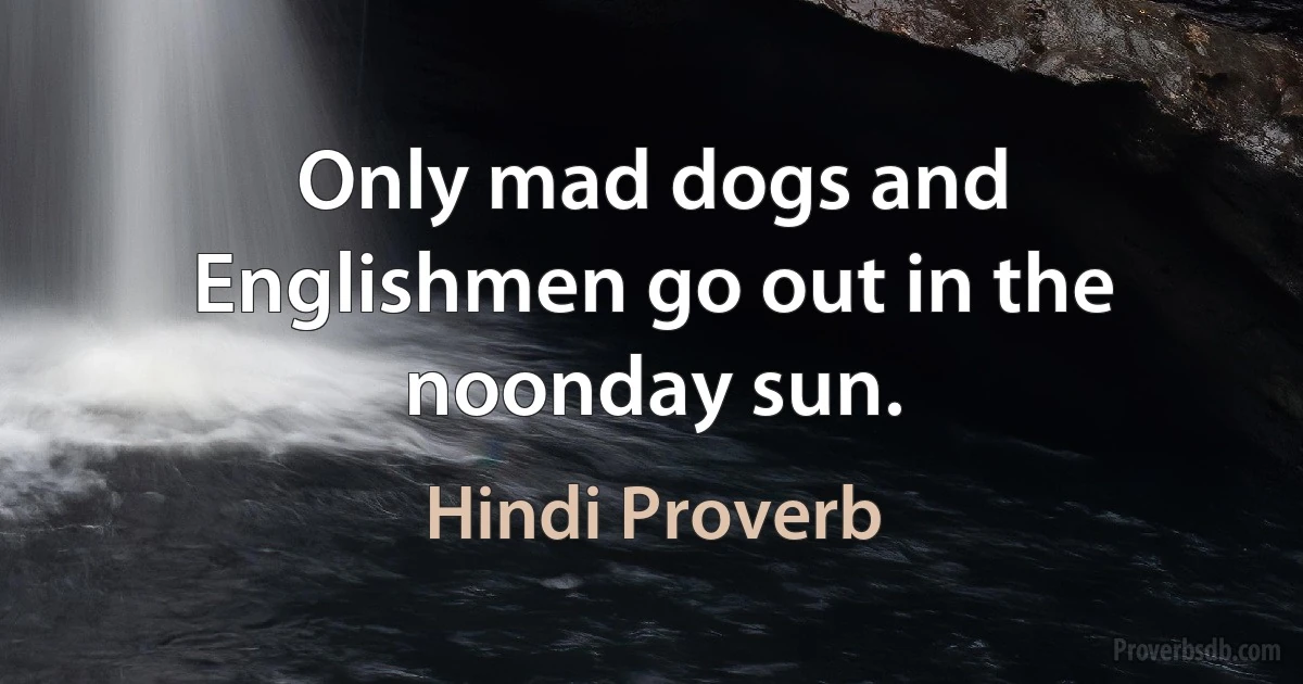 Only mad dogs and Englishmen go out in the noonday sun. (Hindi Proverb)