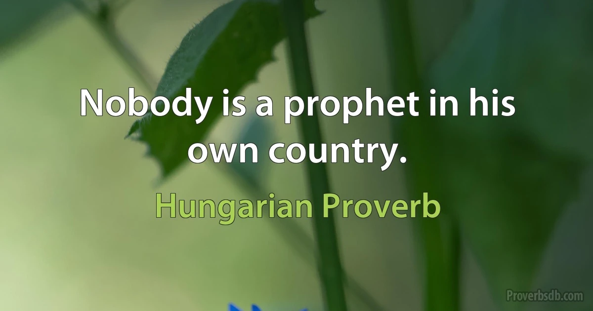 Nobody is a prophet in his own country. (Hungarian Proverb)