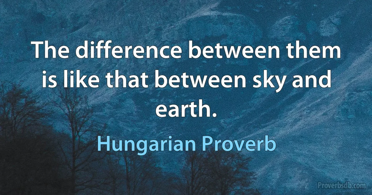 The difference between them is like that between sky and earth. (Hungarian Proverb)