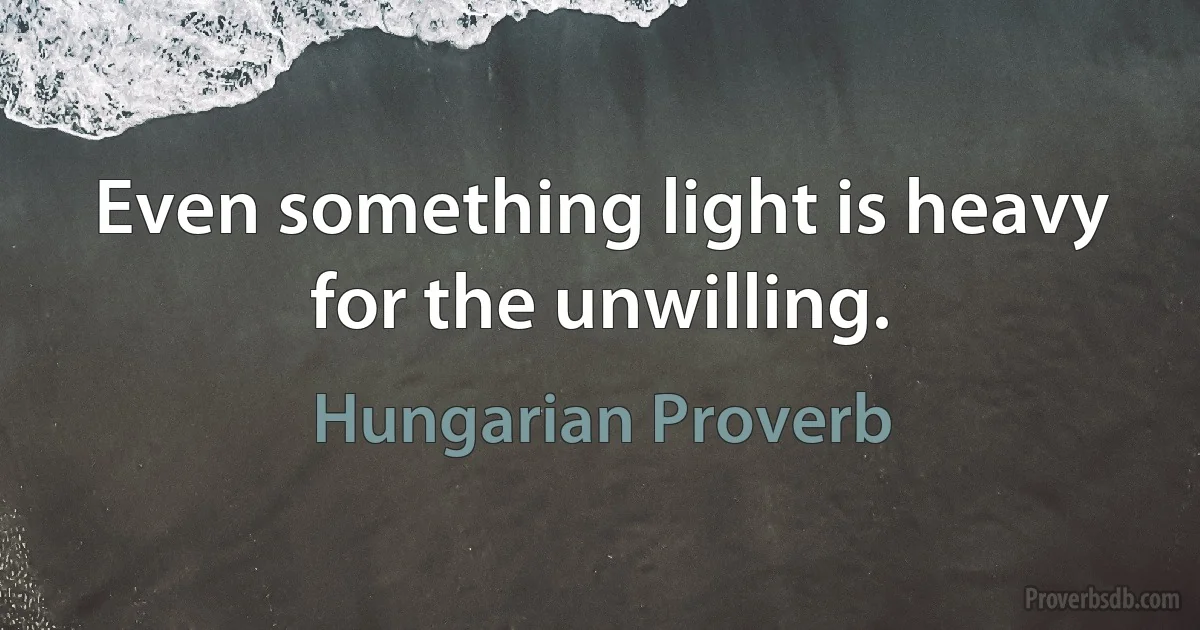 Even something light is heavy for the unwilling. (Hungarian Proverb)