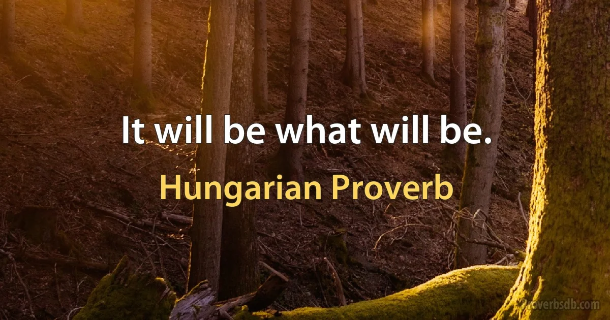 It will be what will be. (Hungarian Proverb)