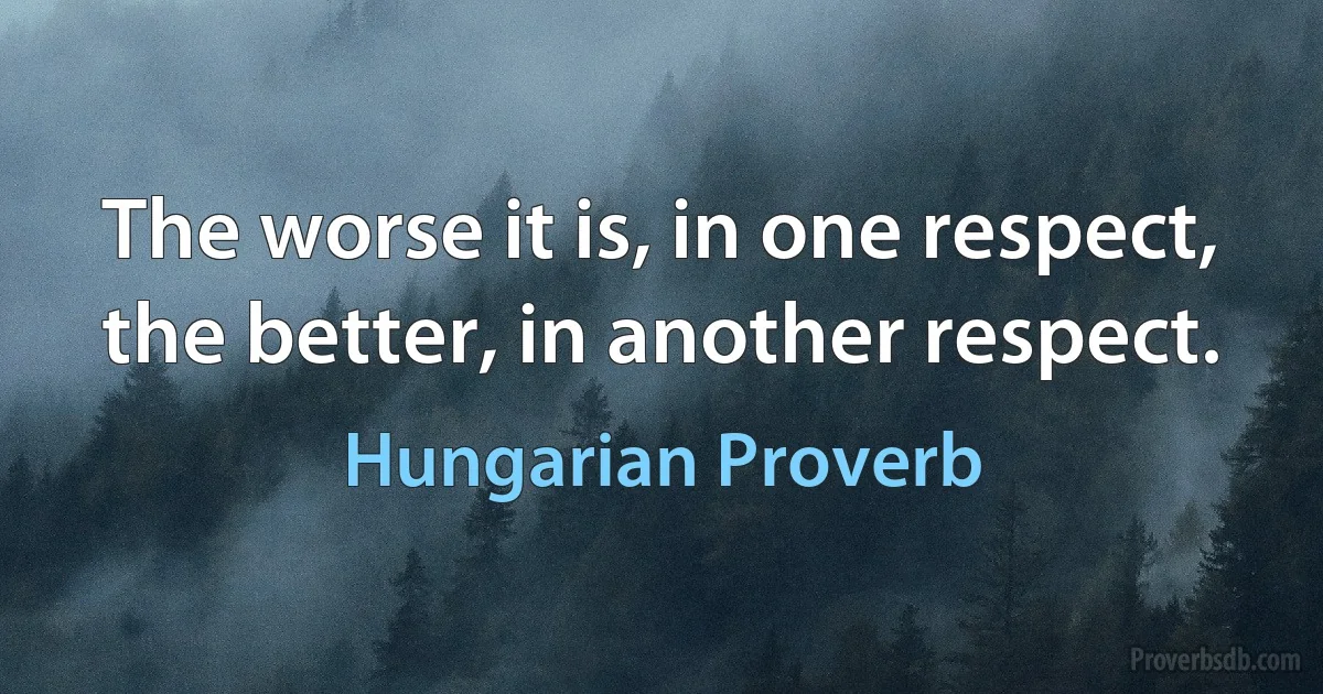 The worse it is, in one respect, the better, in another respect. (Hungarian Proverb)