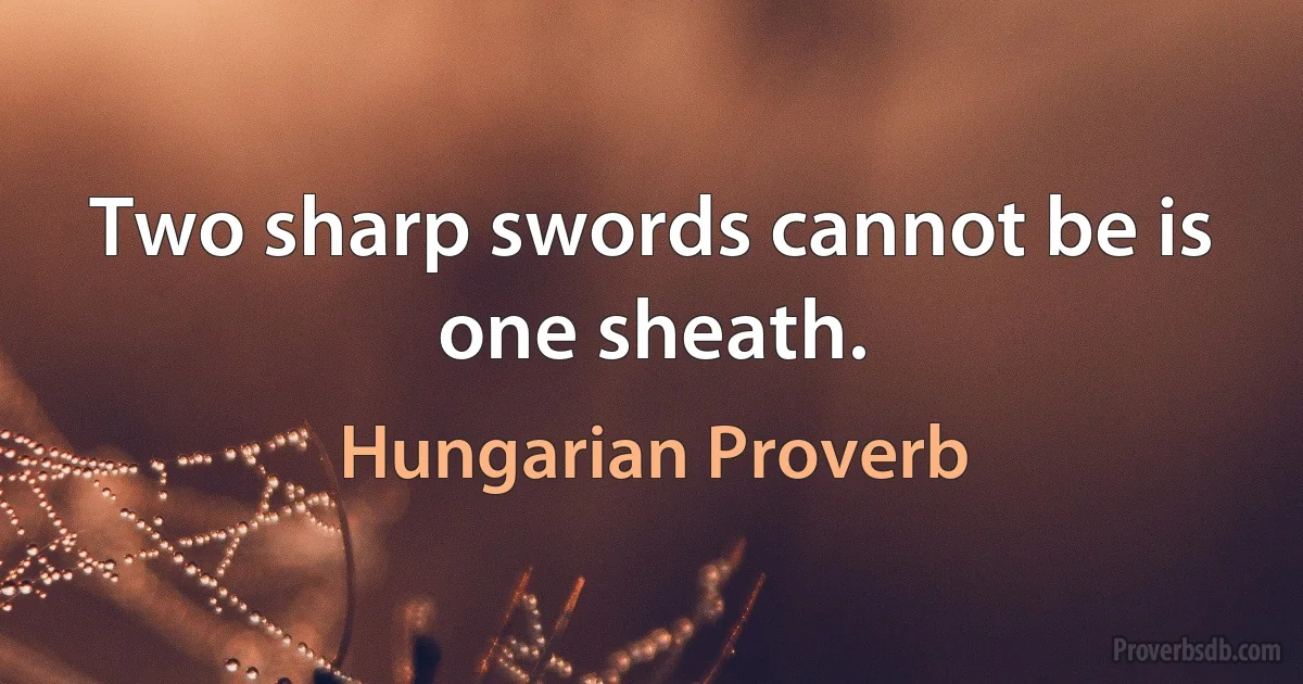 Two sharp swords cannot be is one sheath. (Hungarian Proverb)