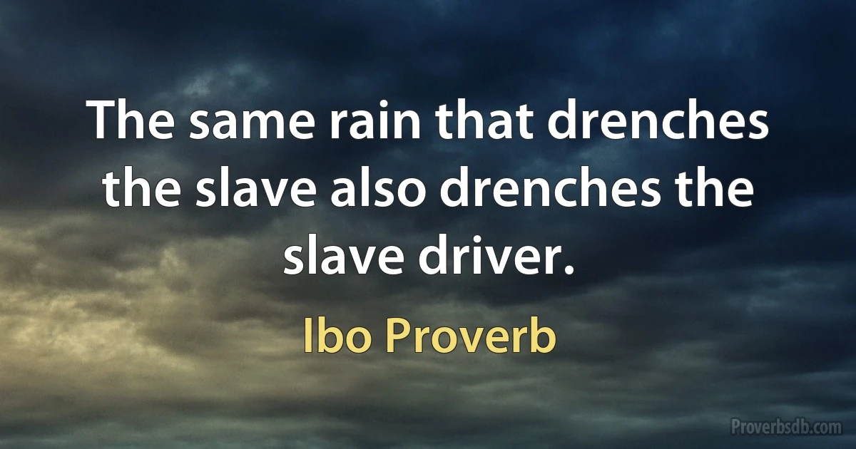 The same rain that drenches the slave also drenches the slave driver. (Ibo Proverb)