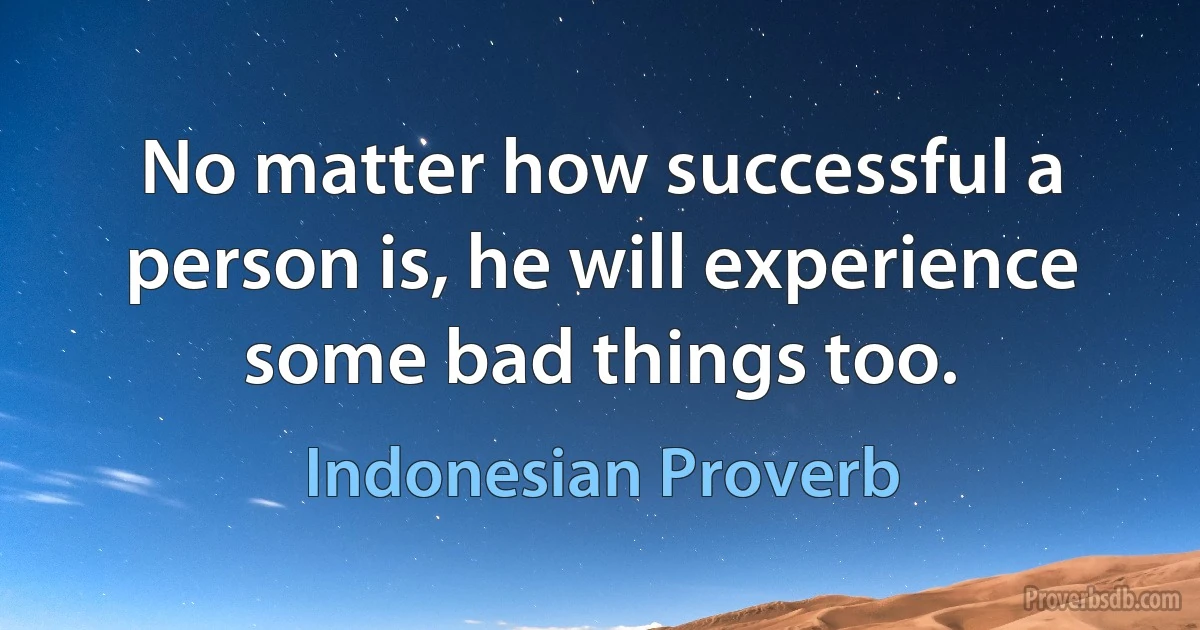 No matter how successful a person is, he will experience some bad things too. (Indonesian Proverb)