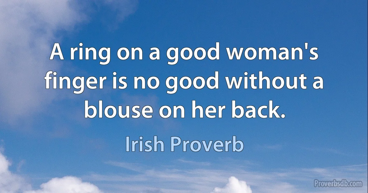 A ring on a good woman's finger is no good without a blouse on her back. (Irish Proverb)