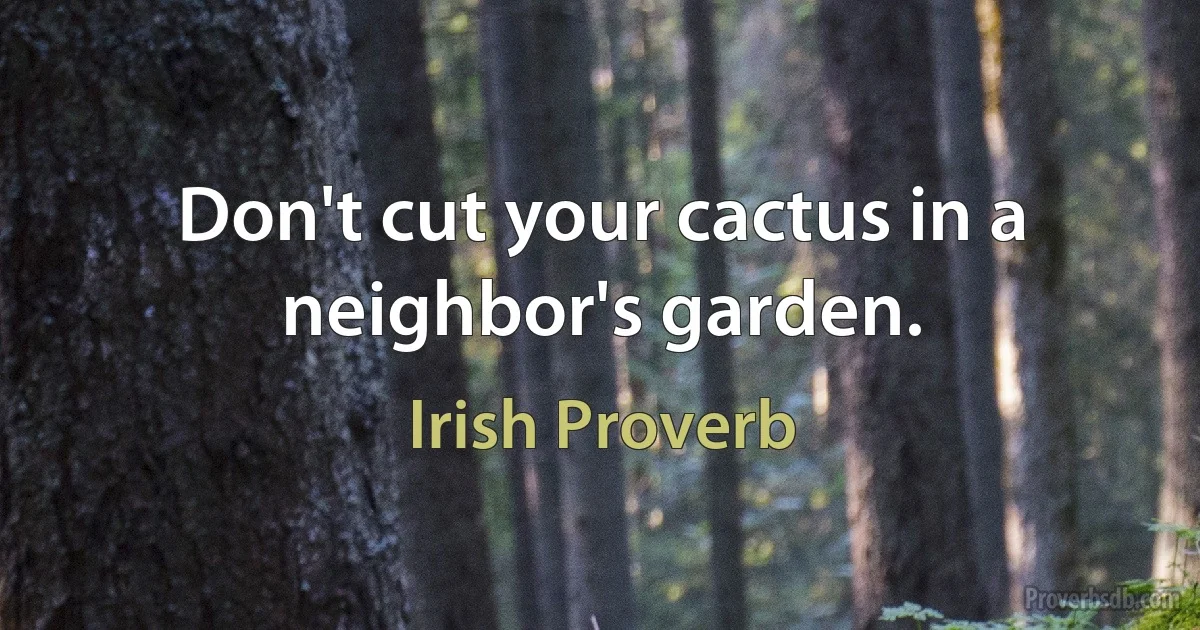 Don't cut your cactus in a neighbor's garden. (Irish Proverb)