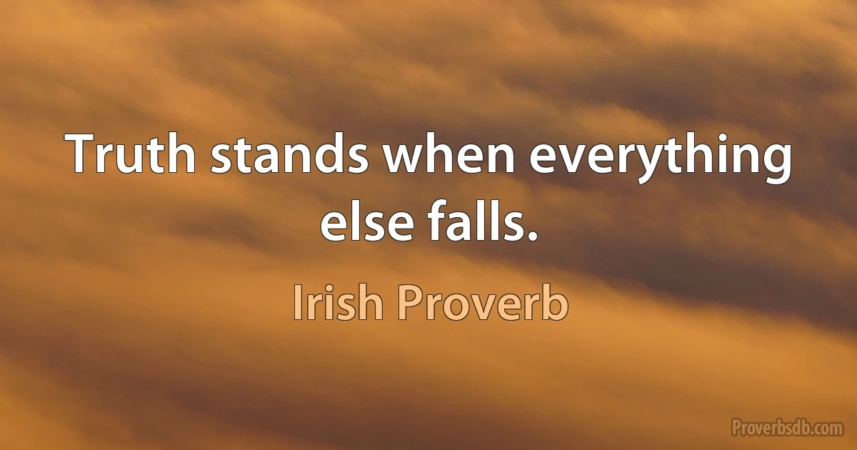 Truth stands when everything else falls. (Irish Proverb)