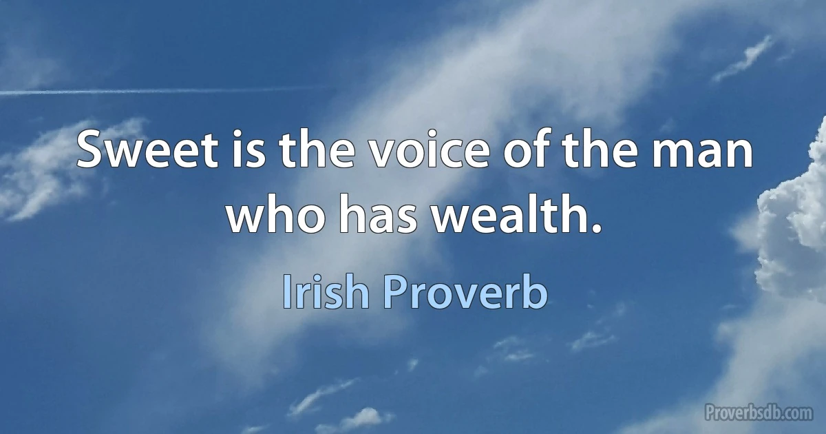 Sweet is the voice of the man who has wealth. (Irish Proverb)