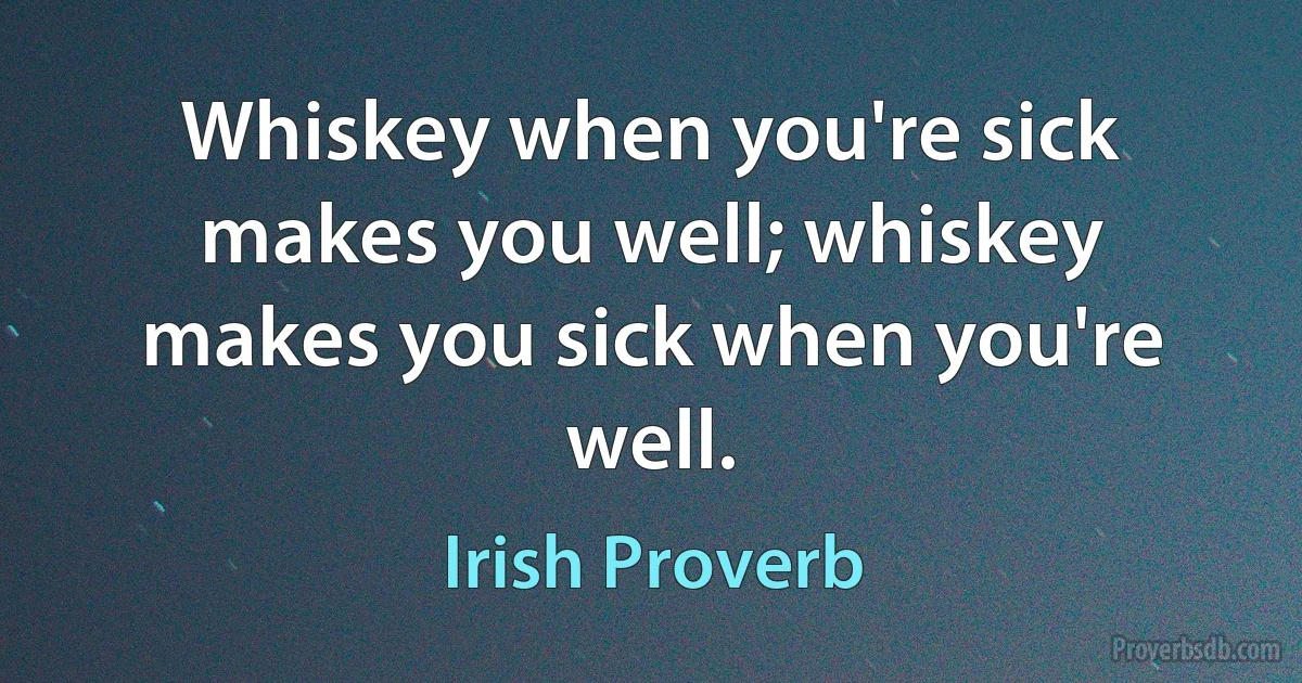 Whiskey when you're sick makes you well; whiskey makes you sick when you're well. (Irish Proverb)