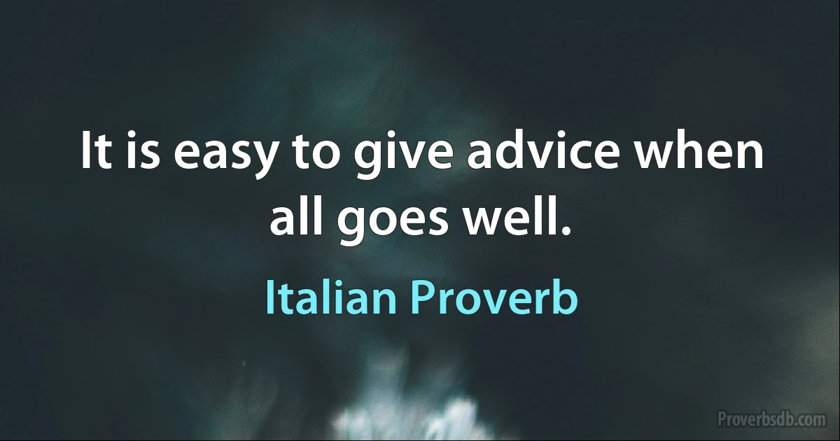 It is easy to give advice when all goes well. (Italian Proverb)