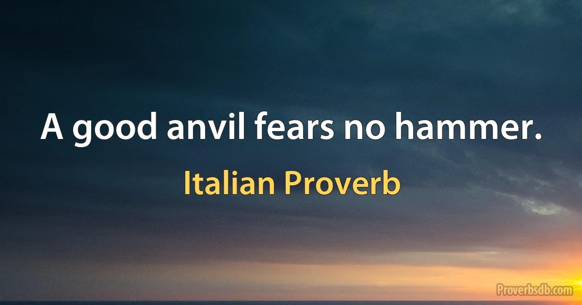 A good anvil fears no hammer. (Italian Proverb)