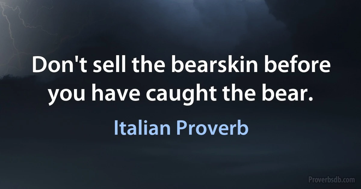 Don't sell the bearskin before you have caught the bear. (Italian Proverb)