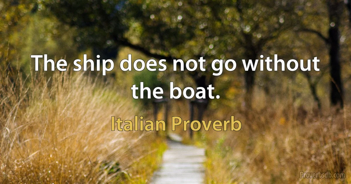 The ship does not go without the boat. (Italian Proverb)