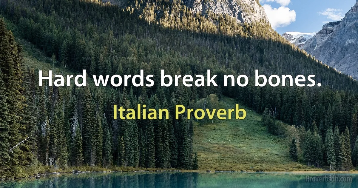 Hard words break no bones. (Italian Proverb)