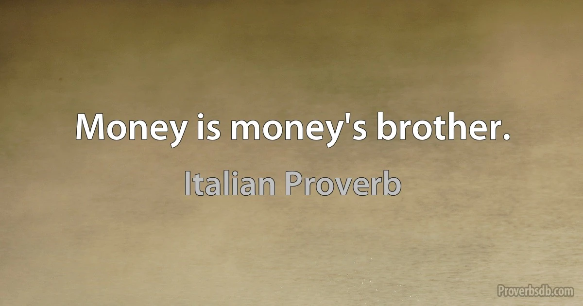 Money is money's brother. (Italian Proverb)