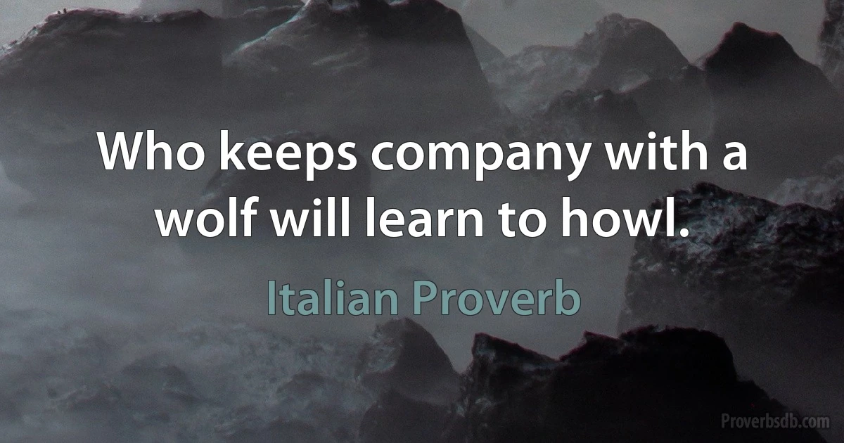 Who keeps company with a wolf will learn to howl. (Italian Proverb)