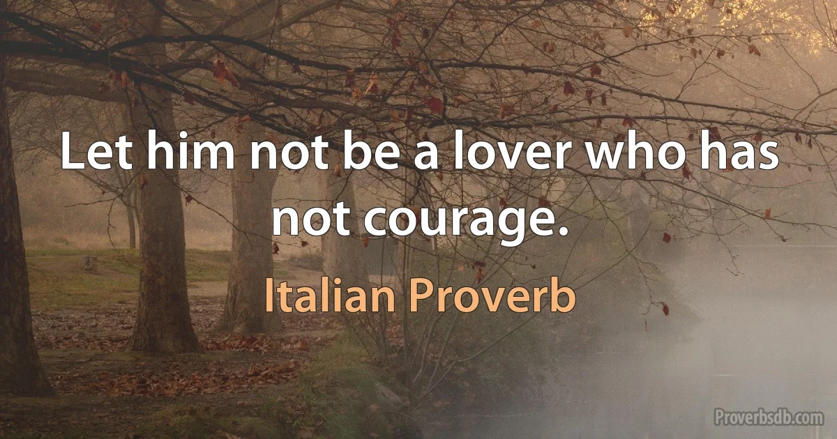 Let him not be a lover who has not courage. (Italian Proverb)