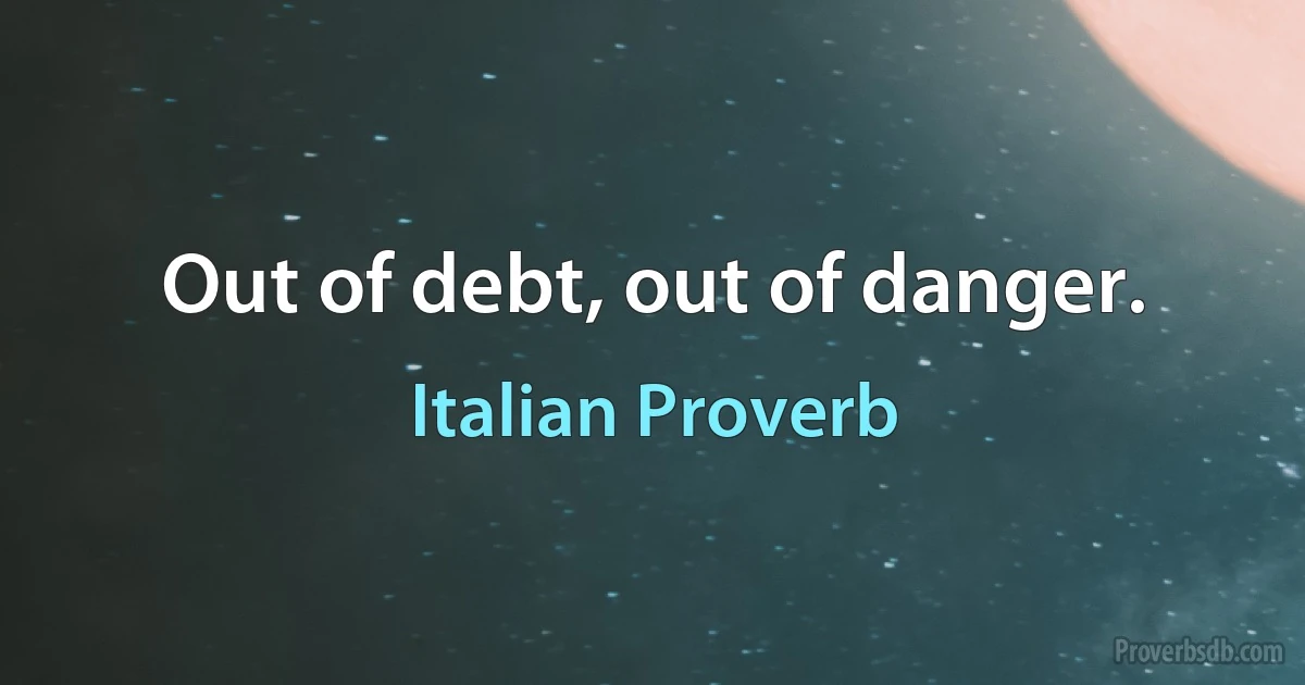 Out of debt, out of danger. (Italian Proverb)