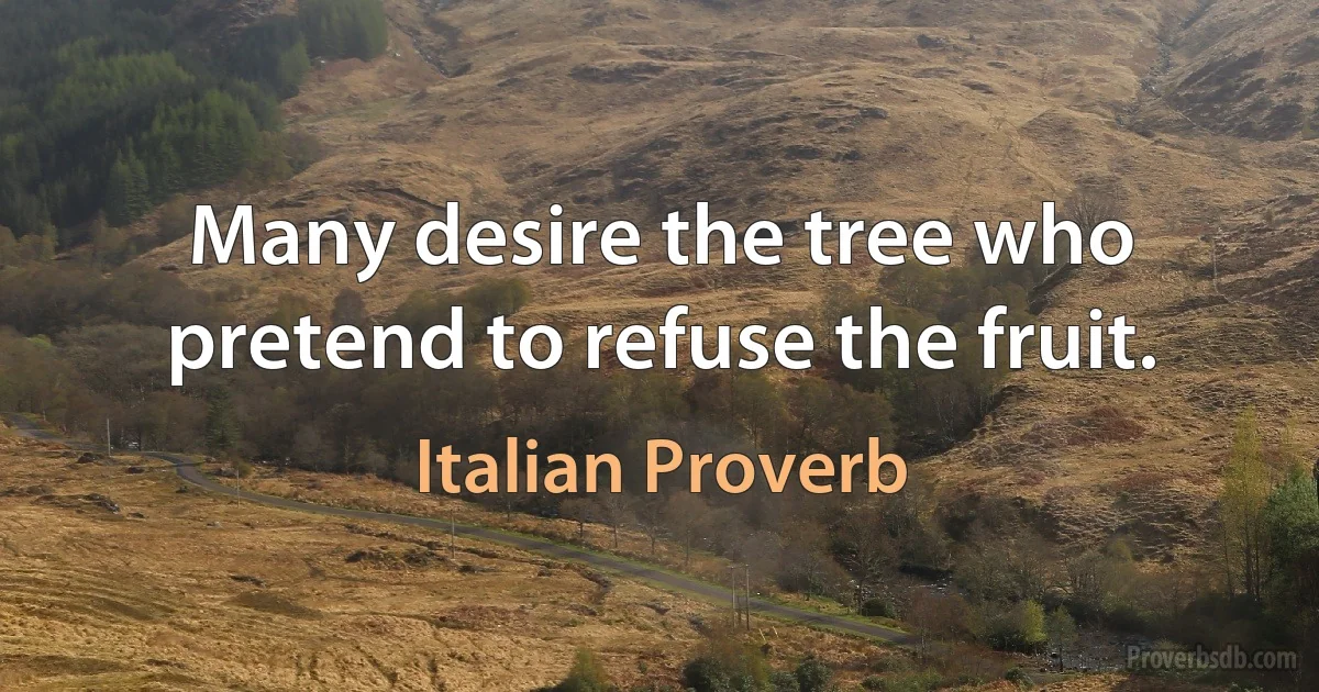 Many desire the tree who pretend to refuse the fruit. (Italian Proverb)