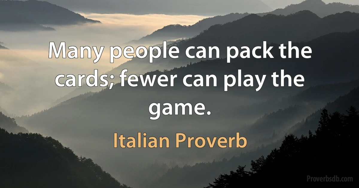 Many people can pack the cards; fewer can play the game. (Italian Proverb)