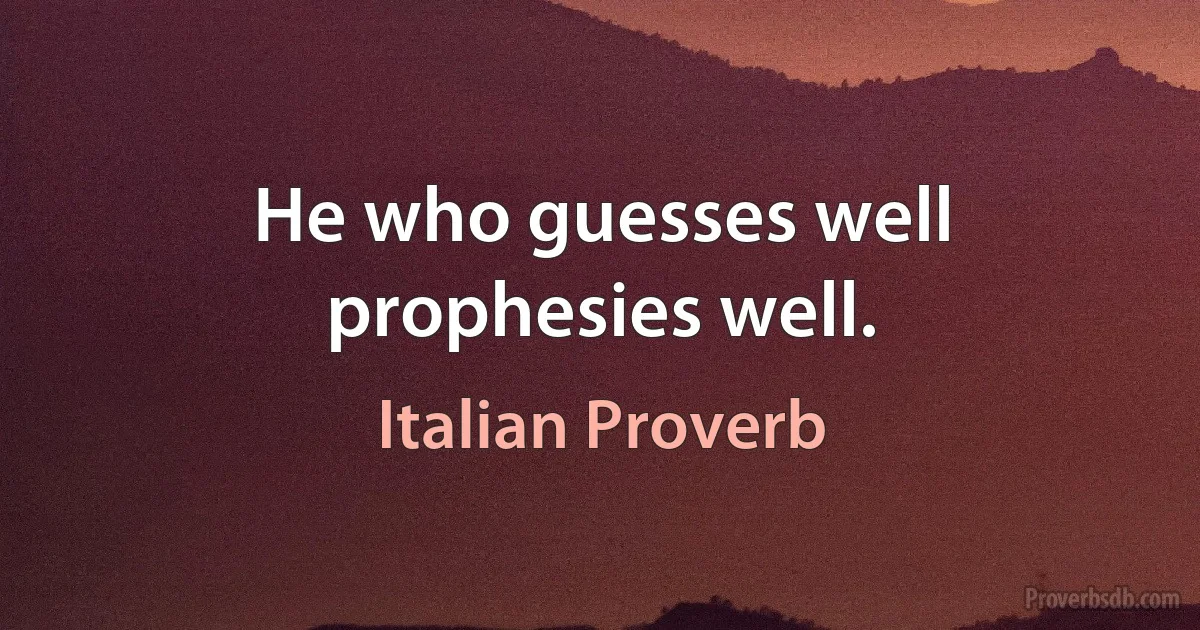 He who guesses well prophesies well. (Italian Proverb)